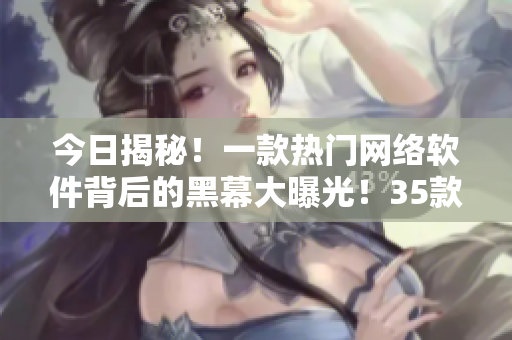 今日揭秘！一款热门网络软件背后的黑幕大曝光！35款软件用户必看！