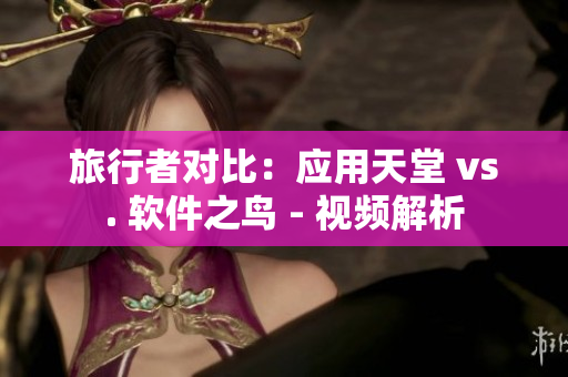 旅行者对比：应用天堂 vs. 软件之鸟 - 视频解析