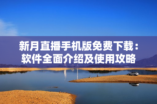 新月直播手机版免费下载：软件全面介绍及使用攻略
