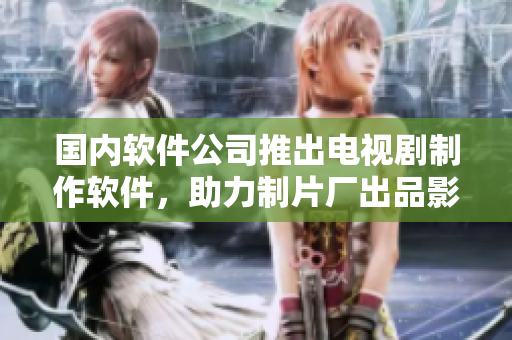 国内软件公司推出电视剧制作软件，助力制片厂出品影视剧！