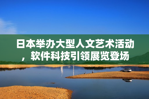 日本举办大型人文艺术活动，软件科技引领展览登场