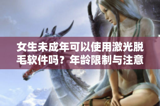 女生未成年可以使用激光脱毛软件吗？年龄限制与注意事项详解