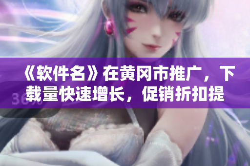 《软件名》在黄冈市推广，下载量快速增长，促销折扣提供优惠，赶快加入吧！