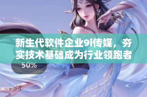 新生代软件企业9i传媒，夯实技术基础成为行业领跑者