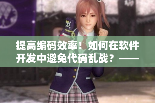 提高编码效率！如何在软件开发中避免代码乱战？——编程规范实践