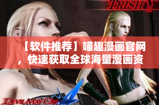 【软件推荐】喵趣漫画官网，快速获取全球海量漫画资源