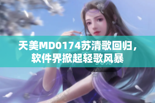 天美MD0174苏清歌回归，软件界掀起轻歌风暴