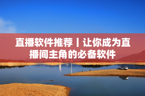 直播软件推荐丨让你成为直播间主角的必备软件
