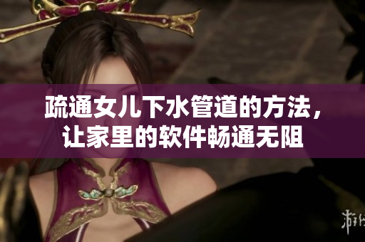 疏通女儿下水管道的方法，让家里的软件畅通无阻