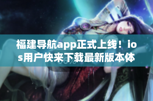 福建导航app正式上线！ios用户快来下载最新版本体验高效导航