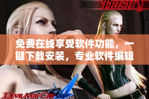 免费在线享受软件功能，一键下载安装，专业软件编辑分享最全软件使用攻略