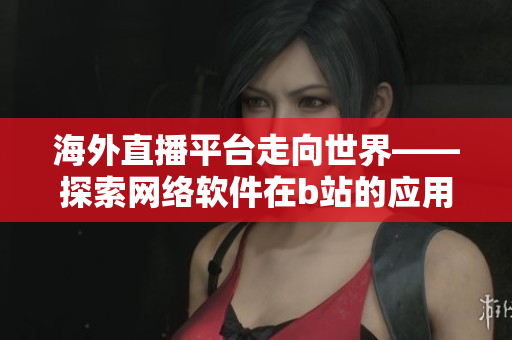 海外直播平台走向世界——探索网络软件在b站的应用领域