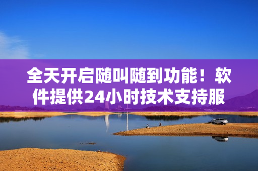 全天开启随叫随到功能！软件提供24小时技术支持服务，让你畅享高效运作