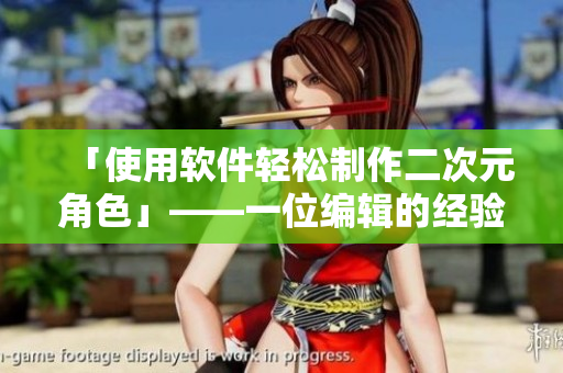 「使用软件轻松制作二次元角色」——一位编辑的经验分享