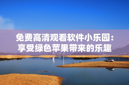 免费高清观看软件小乐园：享受绿色苹果带来的乐趣