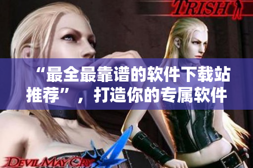 “最全最靠谱的软件下载站推荐”，打造你的专属软件库！