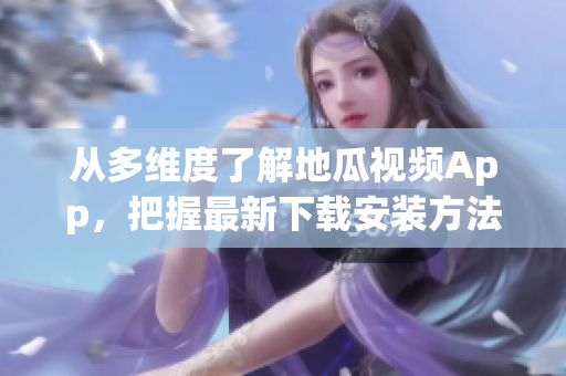 从多维度了解地瓜视频App，把握最新下载安装方法及免费观看技巧