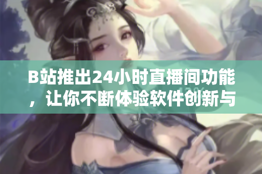 B站推出24小时直播间功能，让你不断体验软件创新与前沿更新