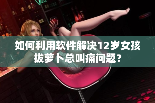 如何利用软件解决12岁女孩拔萝卜总叫痛问题？