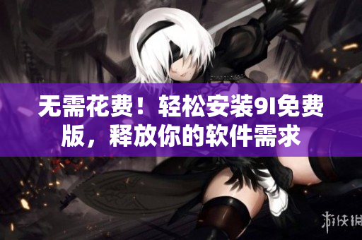 无需花费！轻松安装9I免费版，释放你的软件需求
