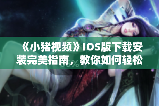 《小猪视频》IOS版下载安装完美指南，教你如何轻松享受视听盛宴