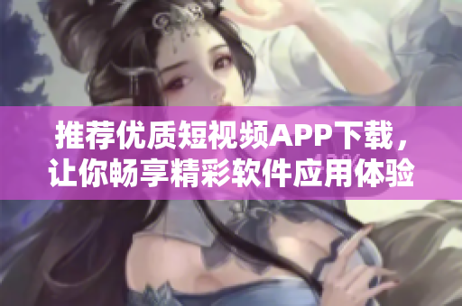 推荐优质短视频APP下载，让你畅享精彩软件应用体验！