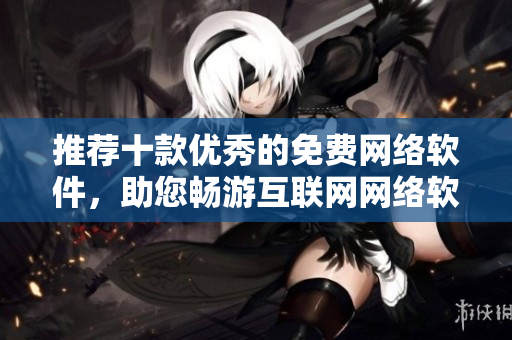 推荐十款优秀的免费网络软件，助您畅游互联网网络软件编辑任务