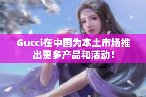 Gucci在中国为本土市场推出更多产品和活动！