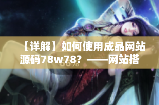 【详解】如何使用成品网站源码78w78？——网站搭建新手必看！