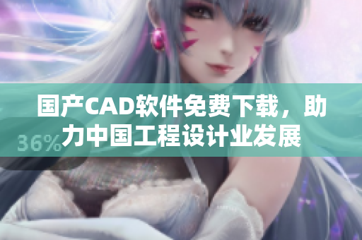 国产CAD软件免费下载，助力中国工程设计业发展