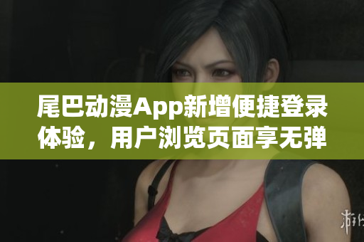 尾巴动漫App新增便捷登录体验，用户浏览页面享无弹窗待遇