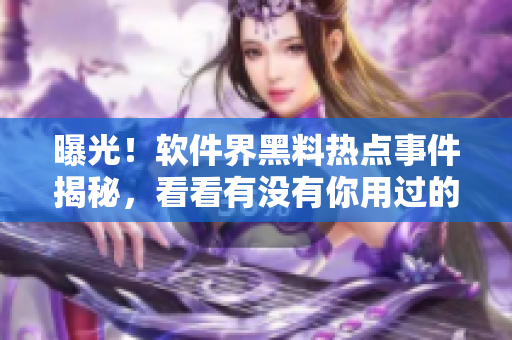 曝光！软件界黑料热点事件揭秘，看看有没有你用过的软件？