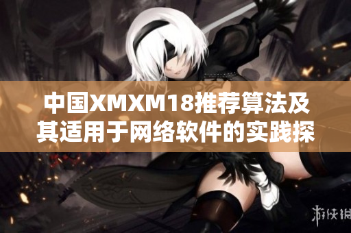 中国XMXM18推荐算法及其适用于网络软件的实践探索