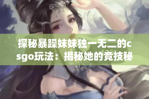 探秘暴躁妹妹独一无二的csgo玩法：揭秘她的竞技秘籍