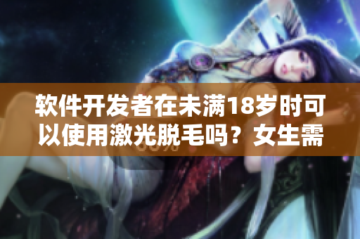 软件开发者在未满18岁时可以使用激光脱毛吗？女生需要了解的事项