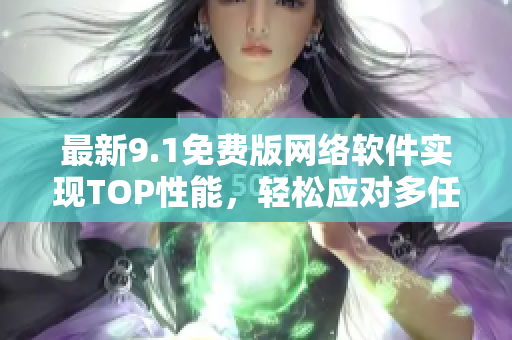 最新9.1免费版网络软件实现TOP性能，轻松应对多任务处理！