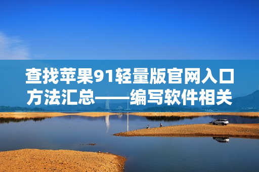 查找苹果91轻量版官网入口方法汇总——编写软件相关文章必备