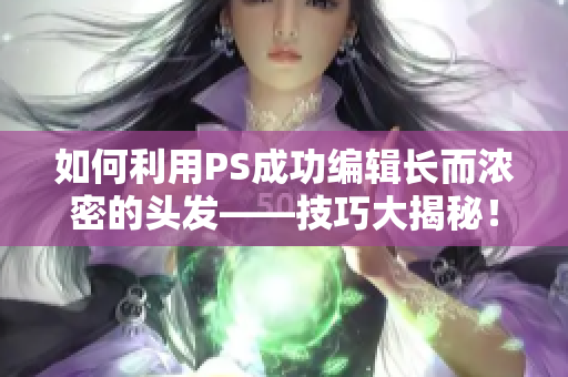 如何利用PS成功编辑长而浓密的头发——技巧大揭秘！