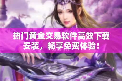 热门黄金交易软件高效下载安装，畅享免费体验！