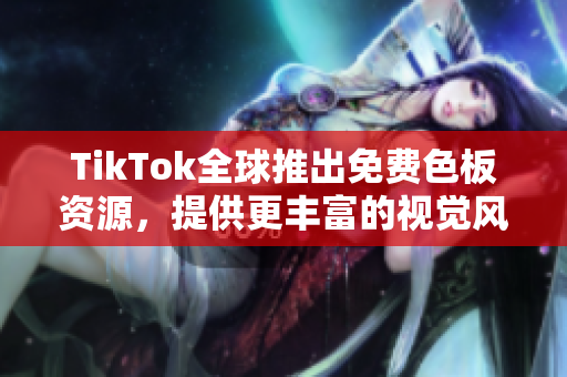 TikTok全球推出免费色板资源，提供更丰富的视觉风格选择