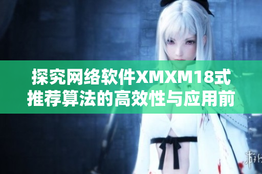 探究网络软件XMXM18式推荐算法的高效性与应用前景