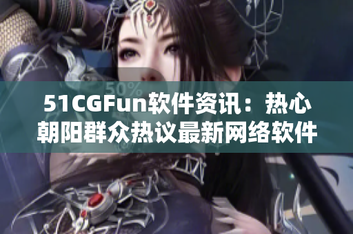 51CGFun软件资讯：热心朝阳群众热议最新网络软件大事件
