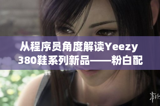 从程序员角度解读Yeezy 380鞋系列新品——粉白配色掀起新潮流