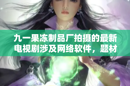 九一果冻制品厂拍摄的最新电视剧涉及网络软件，题材独特，引领行业潮流