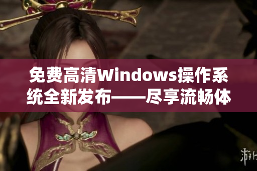 免费高清Windows操作系统全新发布——尽享流畅体验！
