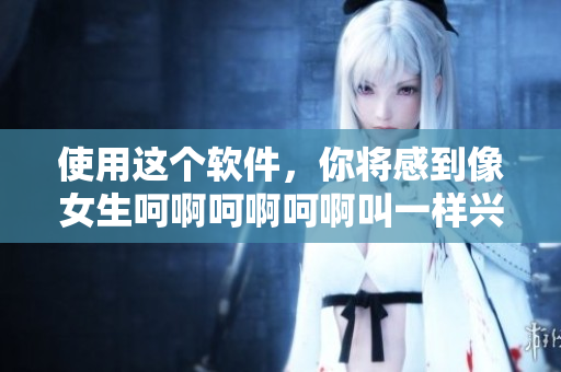 使用这个软件，你将感到像女生呵啊呵啊呵啊叫一样兴奋！