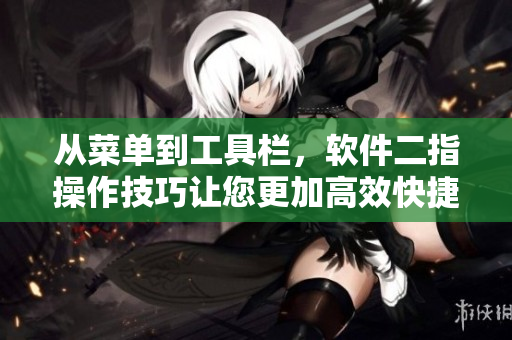 从菜单到工具栏，软件二指操作技巧让您更加高效快捷！
