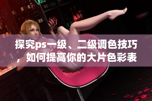 探究ps一级、二级调色技巧，如何提高你的大片色彩表现能力