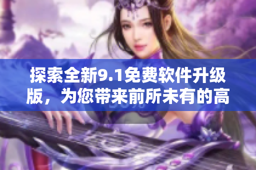 探索全新9.1免费软件升级版，为您带来前所未有的高效体验！