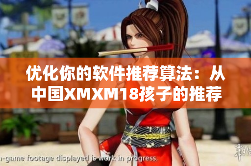 优化你的软件推荐算法：从中国XMXM18孩子的推荐机制汲取灵感